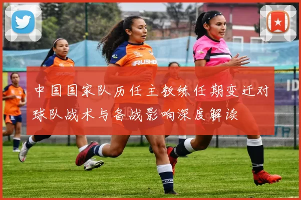 中国国家队历任主教练任期变迁对球队战术与备战影响深度解读
