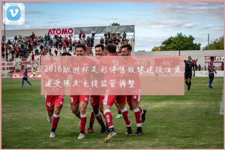 2016欧洲杯足彩停售致球迷投注渠道受限及竞猜监管调整