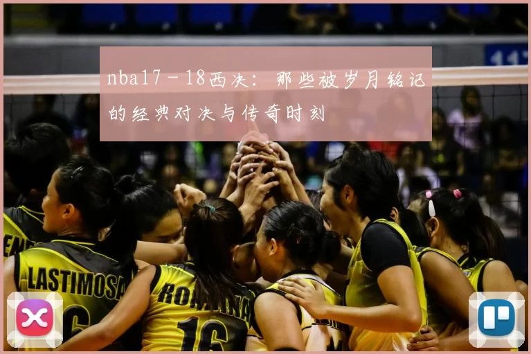 nba17 - 18西决：那些被岁月铭记的经典对决与传奇时刻