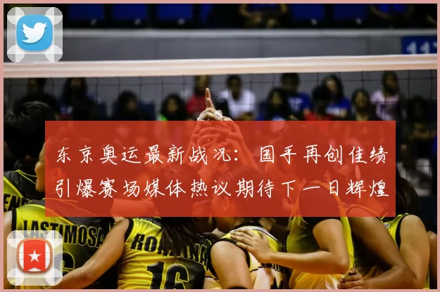 东京奥运最新战况：国手再创佳绩引爆赛场媒体热议期待下一日辉煌