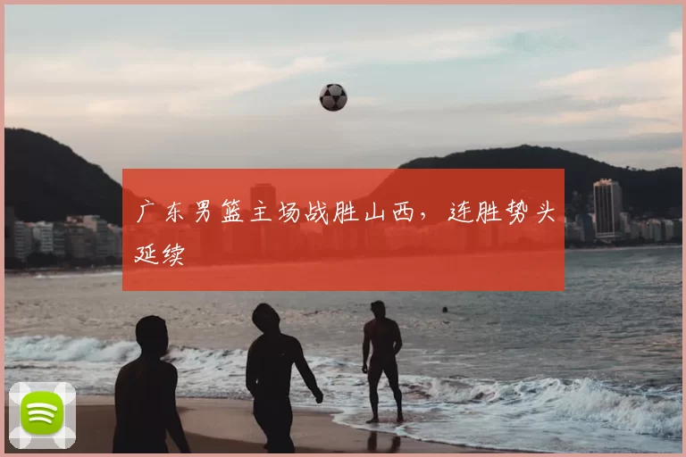 广东男篮主场战胜山西，连胜势头延续