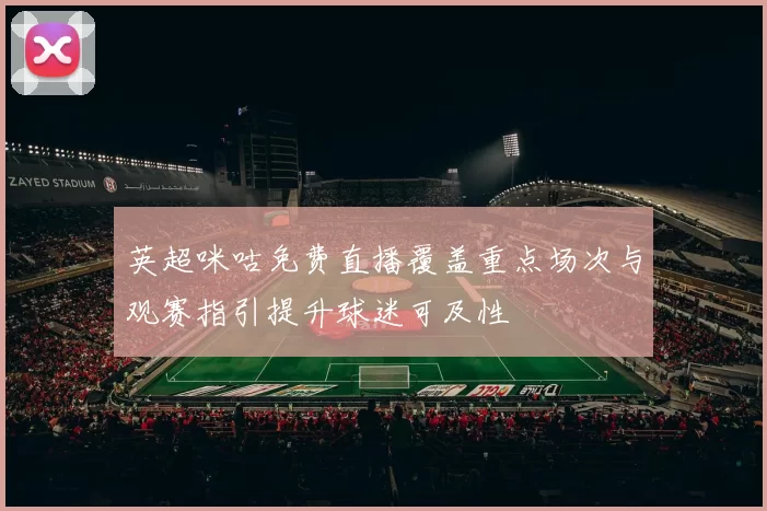 英超咪咕免费直播覆盖重点场次与观赛指引提升球迷可及性