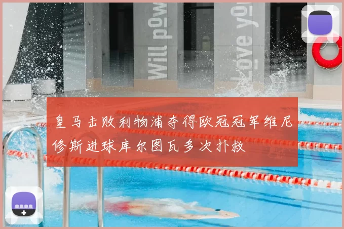 皇马击败利物浦夺得欧冠冠军维尼修斯进球库尔图瓦多次扑救