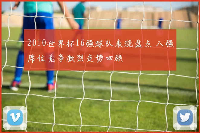 2010世界杯16强球队表现盘点 八强席位竞争激烈走势回顾