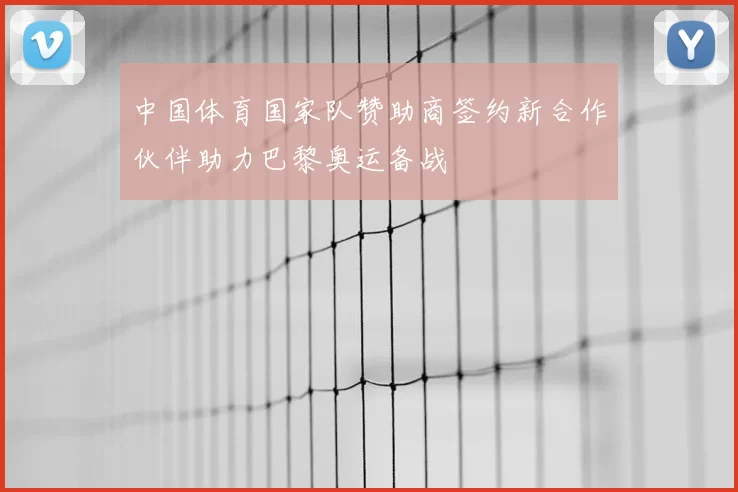 中国体育国家队赞助商签约新合作伙伴助力巴黎奥运备战
