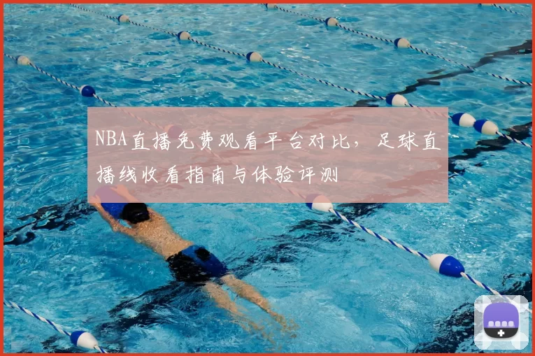 NBA直播免费观看平台对比,足球直播线收看指南与体验评测