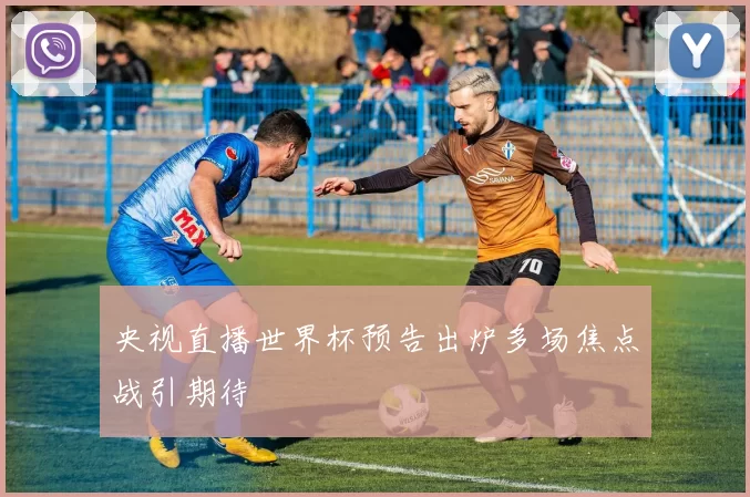 央视直播世界杯预告出炉多场焦点战引期待