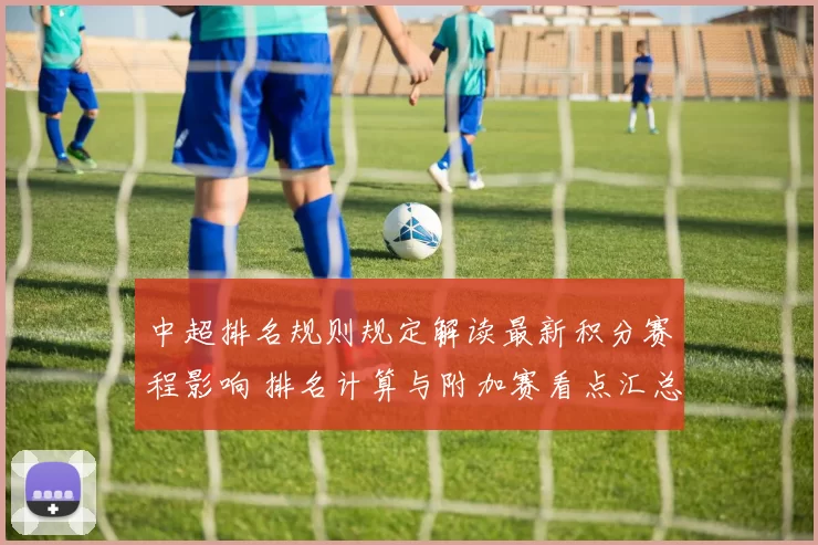 中超排名规则规定解读最新积分赛程影响 排名计算与附加赛看点汇总