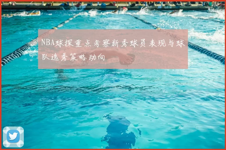 NBA球探重点考察新秀球员表现与球队选秀策略动向