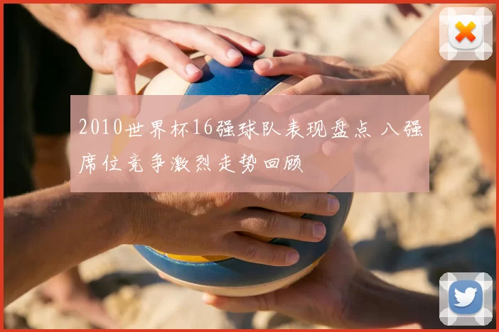 2010世界杯16强球队表现盘点 八强席位竞争激烈走势回顾