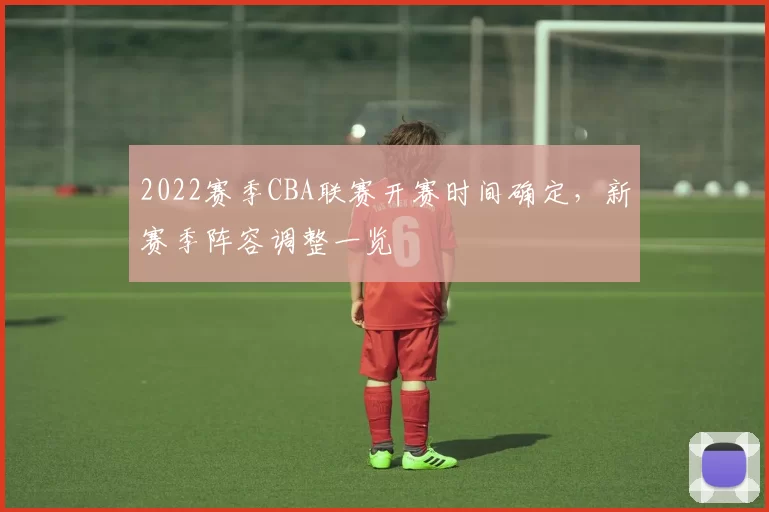 2022赛季CBA联赛开赛时间确定，新赛季阵容调整一览