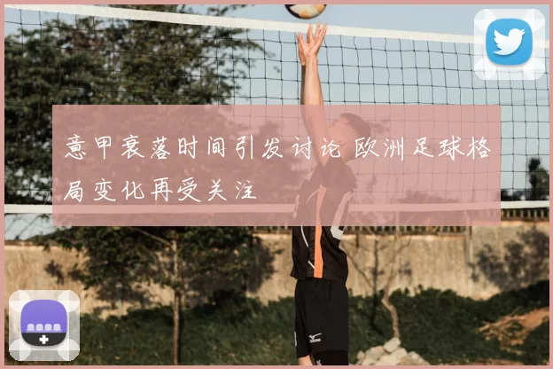 意甲衰落时间引发讨论 欧洲足球格局变化再受关注