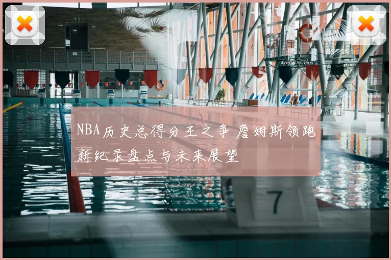 NBA历史总得分王之争 詹姆斯领跑新纪录盘点与未来展望