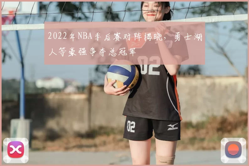 2022年NBA季后赛对阵揭晓，勇士湖人等豪强争夺总冠军