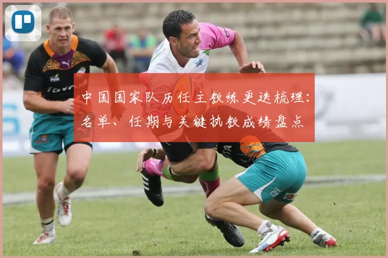 中国国家队历任主教练更迭梳理：名单、任期与关键执教成绩盘点