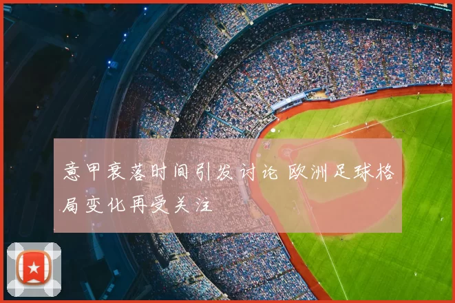 意甲衰落时间引发讨论 欧洲足球格局变化再受关注