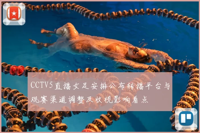 CCTV5直播女足安排公布转播平台与观赛渠道调整及收视影响看点