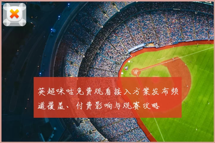 英超咪咕免费观看接入方案发布频道覆盖、付费影响与观赛攻略