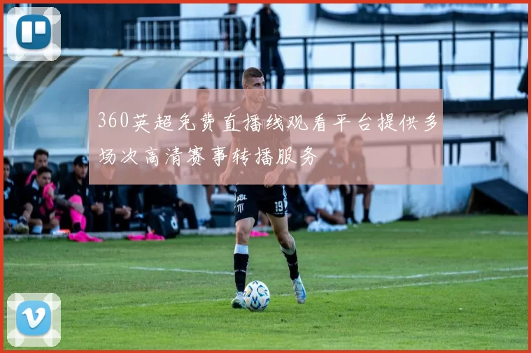 360英超免费直播线观看平台提供多场次高清赛事转播服务
