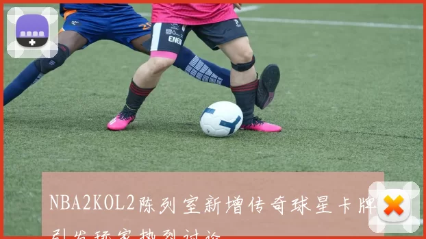 NBA2KOL2陈列室新增传奇球星卡牌引发玩家热烈讨论