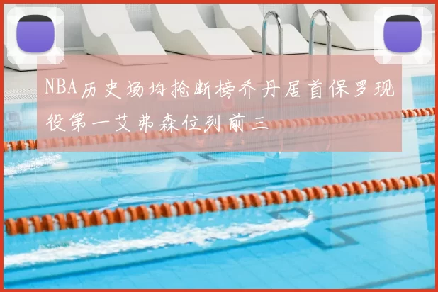 NBA历史场均抢断榜乔丹居首保罗现役第一艾弗森位列前三