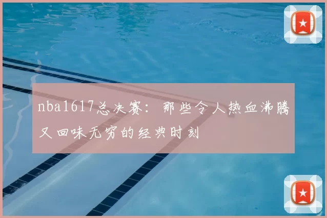 nba1617总决赛：那些令人热血沸腾又回味无穷的经典时刻