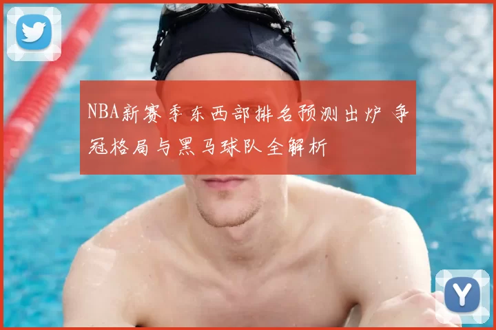NBA新赛季东西部排名预测出炉 争冠格局与黑马球队全解析
