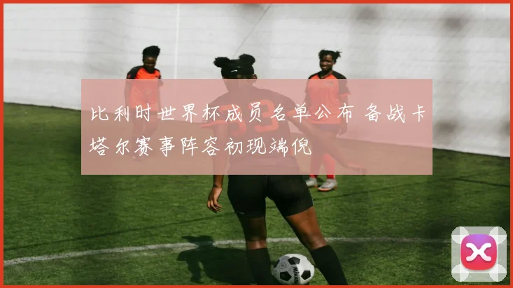 比利时世界杯成员名单公布 备战卡塔尔赛事阵容初现端倪