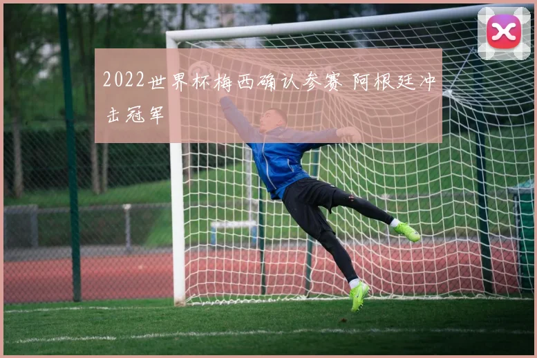 2022世界杯梅西确认参赛 阿根廷冲击冠军