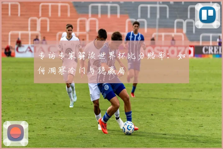 专访专家解读世界杯比分赔率:如何洞察冷门与稳赢局