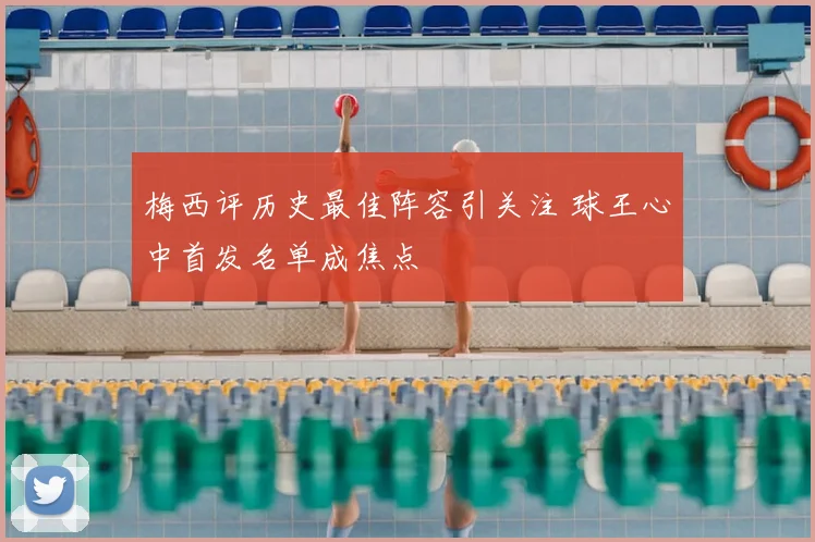 梅西评历史最佳阵容引关注 球王心中首发名单成焦点