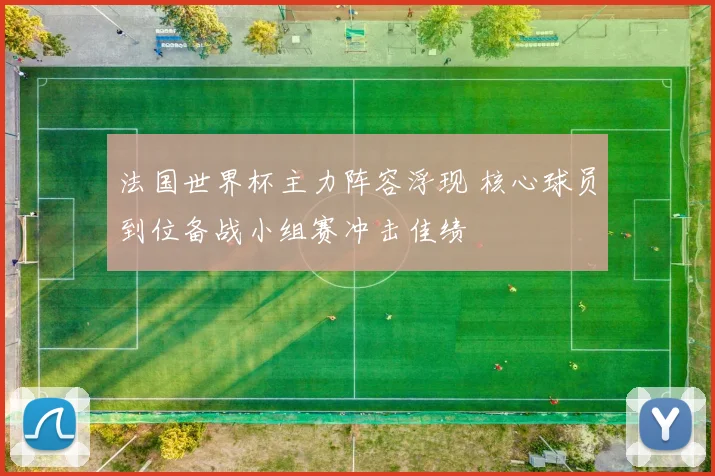 法国世界杯主力阵容浮现 核心球员到位备战小组赛冲击佳绩