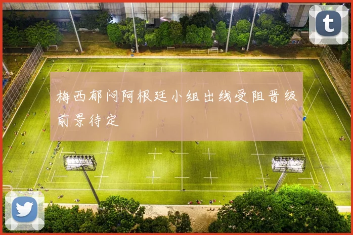 梅西郁闷阿根廷小组出线受阻晋级前景待定