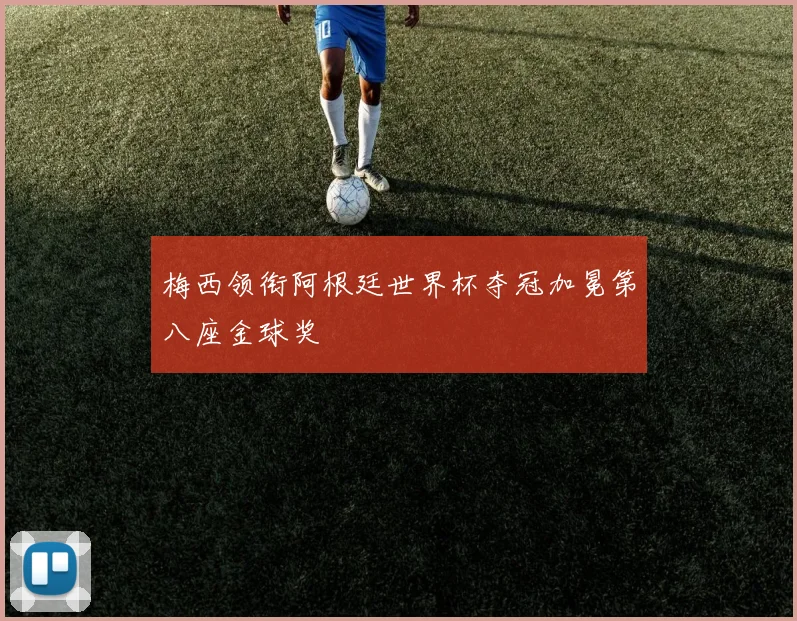 梅西领衔阿根廷世界杯夺冠加冕第八座金球奖