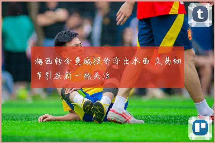 梅西转会曼城报价浮出水面 交易细节引发新一轮关注