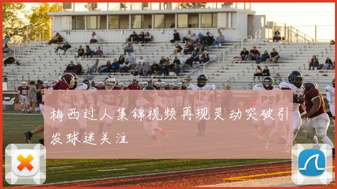 梅西过人集锦视频再现灵动突破引发球迷关注