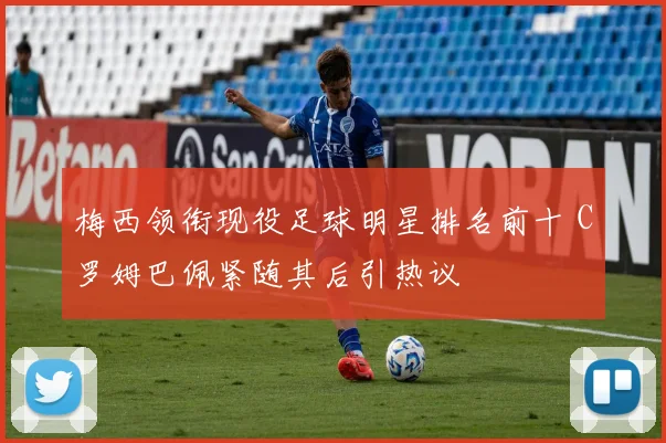 梅西领衔现役足球明星排名前十 C罗姆巴佩紧随其后引热议