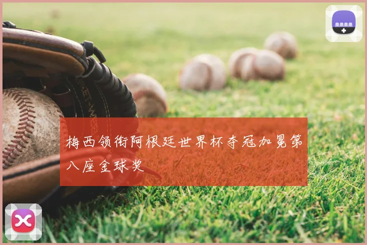 梅西领衔阿根廷世界杯夺冠加冕第八座金球奖