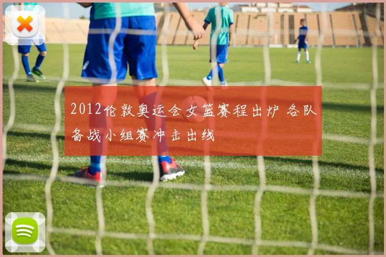 2012伦敦奥运会女篮赛程出炉 各队备战小组赛冲击出线
