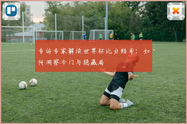 专访专家解读世界杯比分赔率:如何洞察冷门与稳赢局