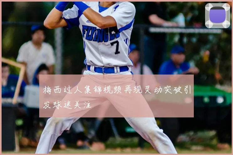 梅西过人集锦视频再现灵动突破引发球迷关注
