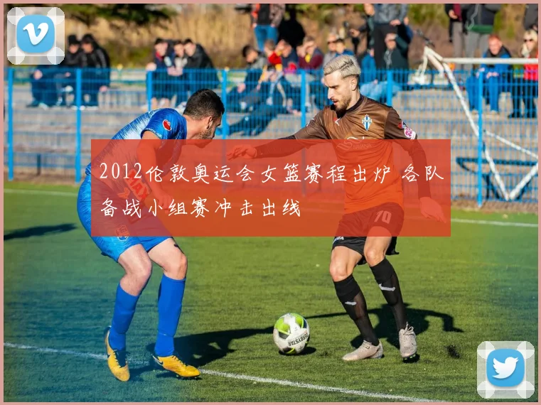 2012伦敦奥运会女篮赛程出炉 各队备战小组赛冲击出线