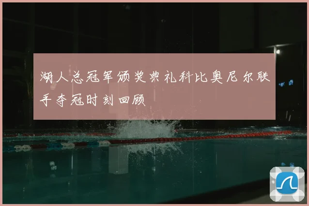湖人总冠军颁奖典礼科比奥尼尔联手夺冠时刻回顾